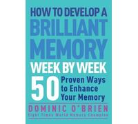 How to Develop a Brilliant Memory Week by Week: 50 Proven Ways to Enhance Your Memory Skills