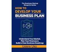 How to Develop Your Business Plan: Understand Your Market, Plan Your Finances, and Build a Clear Roadmap for Your Business