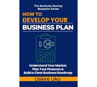 How to Develop Your Business Plan: Understand Your Market, Plan Your Finances, and Build a Clear Roadmap for Your Business