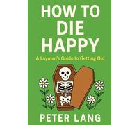 HOW TO DIE HAPPY: A Layman’s Guide to Getting Old