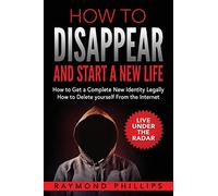 How to Disappear and Start a New Life: How to Get a Complete New Identity Legally, How to Delete Yourself From The Internet