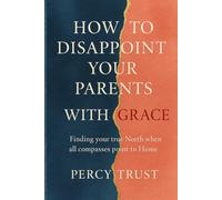 How to Disappoint Your Parents with Grace: Finding your true North when all compasses point to Home