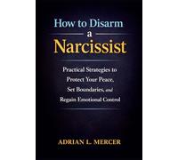 How to Disarm a Narcissist: Practical Strategies to Protect Your Peace, Set Boundaries, and Regain Emotional Control