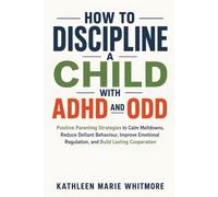 How to Discipline a Child with ADHD and ODD: Positive Parenting Strategies to Calm Meltdowns, Reduce Defiant Behaviour, Improve Emotional Regulation, and Build Lasting Cooperation