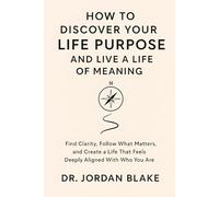 How to Discover Your Life Purpose and Live a Life of Meaning: Find Clarity, Follow What Matters, and Create a Life That Feels Deeply Aligned With Who You Are