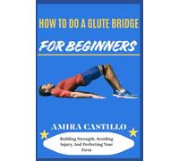 HOW TO DO A GLUTE BRIDGE FOR BEGINNERS: Building Strength, Avoiding Injury, And Perfecting Your Form