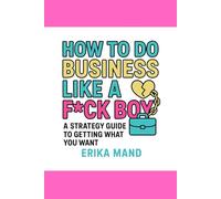 How to do Business Like a F*ck Boy: A Strategy Guide to Getting What you Want