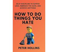 How To Do Things You Hate: Self-Discipline to Suffer Less, Embrace the Suck, and Achieve Anything