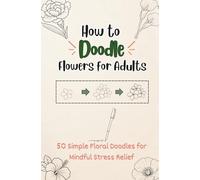 How to Doodle Flowers for Adults: 50 Simple Floral Doodles for Mindful Stress Relief