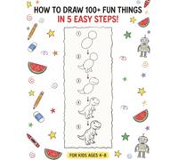 How to Draw 100+ Animals and Fun Things for Kids Ages 4-8: Simple Step-by-Step Drawing Guide to Learn How to Draw Dinosaurs, Vehicles, Foods, and Cute Characters in 5 Easy Steps (With Fun Facts!)