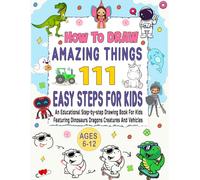 How To Draw 111 Amazing Things: An Educational Step-by-Step Drawing Book For Kids Featuring Dinosaurs, Dragons, Creatures, Space - Themed Designs And Vehicles
