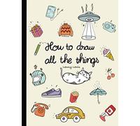 How To Draw All The Things: How To Draw Books For Kids - 45 Tiny Things To Draw, 3 Levels Of Difficulty With Easy Step-By-Step Instruction - Gifts For 12 Year Old Girl