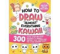 How To Draw "Almost" Everything Kawaii: 300 Cute Step-By-Step Drawings Of Animals, Fantasy, Food, Characters, And Other Amazing Stuff! (How To Draw For Kids)