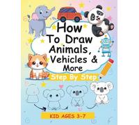 How to Draw Animals, Vehicles & More: Easy Step-by-Step Drawing for Kids Ages 3-7: Fun and Simple Art Lessons to Teach Children How to Draw Cute Animals, Cool Cars, Trucks, and More!