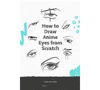 How To Draw Anime Eyes From Scratch: How To Draw Anime Manga Eyes Step By Step Art Lessons For Kids, Teens, Beginners - Easy Drawing Book