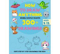 How to Draw Anything Using Simple Shapes 300+ Drawings: Cute Step by Step Drawings for Kids Ages 4-12 Draw Anything in 5 Easy Steps Like Animals, Kawaii, People, Dinosaurs and more.