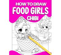 How To Draw Chibi Food Girls: Kawaii Girls With Food Through 30 Step By Step And Easy Drawing Guides Inside Gifts For Kids, Children Or Beginners To Have Fun