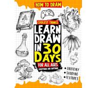 How to Draw Coolest Things Learn Draw in 30 Days Everything and Anything: The Easy and Simple Drawing Book to Learn Anatomy, Shading, Textures, Faces, Animals, Fantasy. Basics and Beyond!