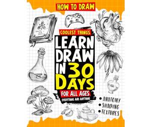 How to Draw Coolest Things Learn Draw in 30 Days Everything and Anything: The Easy and Simple Drawing Book to Learn Anatomy, Shading, Textures, Faces, Animals, Fantasy. Basics and Beyond!