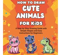 How to Draw Cute Animals for Kids: A Step-by-Step Drawing Guide with Simple Shapes and Easy Instructions for Beginners