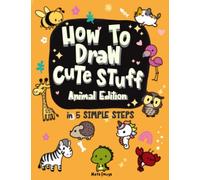 How to Draw Cute Stuff - Animal Edition: Draw Animals Perfectly in 1 Go, in Just Easy 5 Steps or Less Like a Pro, Learn the Secret Method all Artist Use