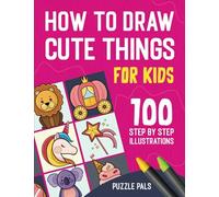 How To Draw Cute Things: 100 Step By Step Drawings For Kids Ages 4 - 8
