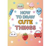 How to Draw Cute Things: Easy Step-By-Step Kawaii Drawing & Color Guide for Adorable Art, Food & Super Cute Stuff for Kids and Adults