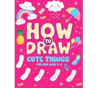 How to Draw Cute Things for Kids Ages 4-8: Step-by-Step Drawing Lessons That Even 4-Year-Olds Can Follow