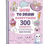 How To Draw Everything: 300 Drawings of Cute Stuff, Animals, Food, Gifts, and other Amazing Things | Book For Kids