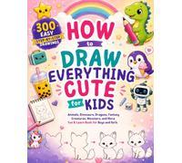 How to Draw Everything Cute for Kids: 300 Easy Step-by-Step Drawings of Animals, Food, Dinosaurs, Dragons, Fantasy Creatures, Vehicles, Robots, ... Book for Boys and Girls Ages 6-12