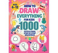 How to Draw Everything for Kids: 1000 Cute & Cool Step-by-Step Drawings: Learn to Draw Animals, Robots, Cars, Dinosaurs, Monsters, Food, Holiday stuff & More Adventures