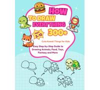 How to Draw Everything for Kids 300+ Cute Kawaii Things: Easy Step-by-Step Guide to Simple Drawing Stuff: Learn to Draw Adorable Animals, Food, ... More - Simple Tutorials Perfect for Beginners