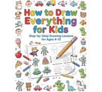 How to Draw Everything for Kids: Step-by-Step Drawing Lessons for Ages 4-12