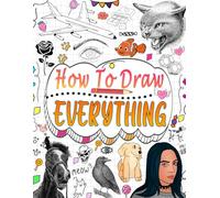 How to draw everything: Master the art of sketching animals, nature, food, mythical creatures, and more with easy step-by-step instructions