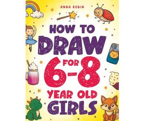 How to Draw for 6-8 Year Old Girls: Learn to Draw Cute Animals, Magical Things and Other Cool Stuff