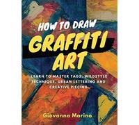 How To Draw Graffiti Art: Learn To Master Tags, Wildstyle Technique, Urban Lettering And Creative Piecing