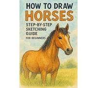 How to Draw Horses: Step-by-Step Sketching Guide for Beginners: Learn Equine Art with Simple Tutorials (Drawing for Kids & Adults)