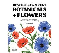 How To Draw & Paint Botanicals + Flowers: A Step-by-Step Guide To Illustration & Gouache Painting