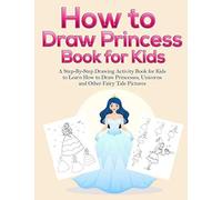 How To Draw Princess Books For Kids: A Step-By-Step Drawing Activity Book For Kids To Learn How To Draw Princesses, Unicorns And Other Fairy Tale Pictures