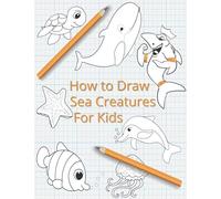 How To Draw Sea Creatures For Kids: The Complete Step-By-Step Guide To Learn How To Draw Sea Animals: How To Draw Sharks, Whales, Dolphins, Fish For Kids Of All Ages With New Drawing Techniques (Marin