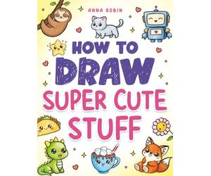 How to Draw Super Cute Stuff: Learn to Draw Kawaii Animals, Cute Food & Fun Characters