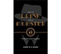 How to Drink Like a Mobster by Albert W. A. Schmid Albert W. A. Schmid (Auteur)