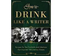 How to Drink Like a Writer: Recipes for the Cocktails and Libations That Inspired 100 Literary Greats