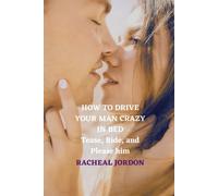 How To Drive Your Man Crazy In Bed: Tease, Ride, And Please Him
