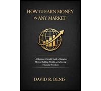 How to Earn Money in Any Market: A Beginner-Friendly Guide to Managing Money, Building Wealth, and Achieving Financial Freedom - Paperback