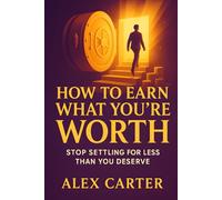 How to Earn What You’re Worth: Stop Settling for Less Than You Deserve and Start Earning What You’re Truly Capable Of