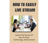 How To Easily Live Stream: Unlock The Secrets Of How To Start, Technology, And Channels