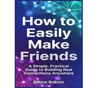How to Easily Make Friends: A Simple, Practical Guide to Building Real Connections Anywhere