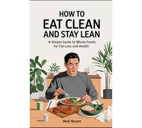 How to Eat Clean and Stay Lean: A Simple Guide to Whole Foods for Fat Loss and Health