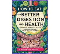 How to Eat for Better Digestion and Health: A Simple Guide to Nourishing Your Gut, Boosting Energy, and feeling Your Best Every Day